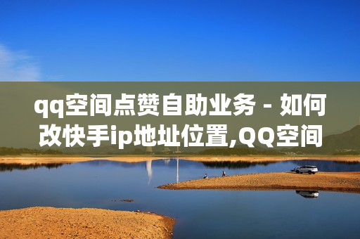 qq空间点赞自助业务 - 如何改快手ip地址位置,QQ空间互赞 - 0.1元开通黄钻网站