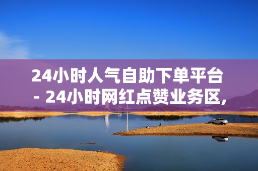 24小时人气自助下单平台 - 24小时网红点赞业务区,快手1元3000粉丝不掉粉丝 - ks0.05一百个赞