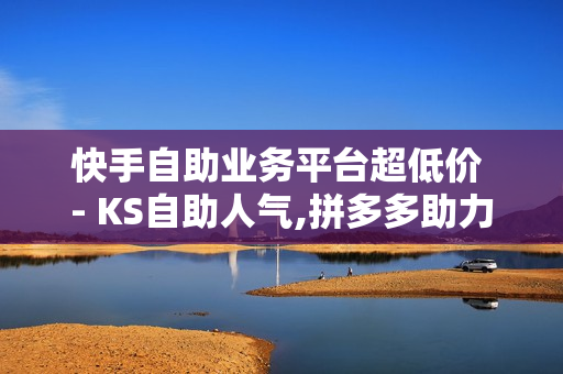 快手自助业务平台超低价 - KS自助人气,拼多多助力低价平台 - ks业务粉丝