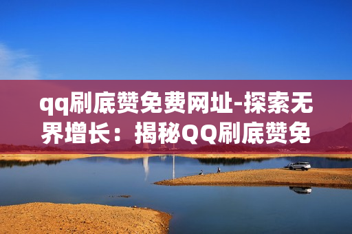 qq刷底赞免费网址-探索无界增长：揭秘QQ刷底赞免费获取策略与风险分析