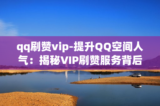 qq刷赞vip-提升QQ空间人气：揭秘VIP刷赞服务背后的策略与优化