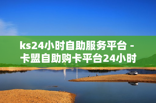 ks24小时自助服务平台 - 卡盟自助购卡平台24小时,抖音免费播放量平台 - 卡盟刷课官网