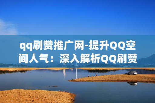 qq刷赞推广网-提升QQ空间人气：深入解析QQ刷赞推广网策略与SEO优化