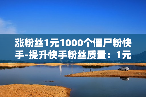 涨粉丝1元1000个僵尸粉快手-提升快手粉丝质量：1元1000僵尸粉的危害与策略分析