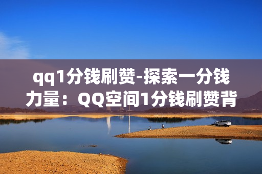 qq1分钱刷赞-探索一分钱力量：QQ空间1分钱刷赞背后的秘密与策略