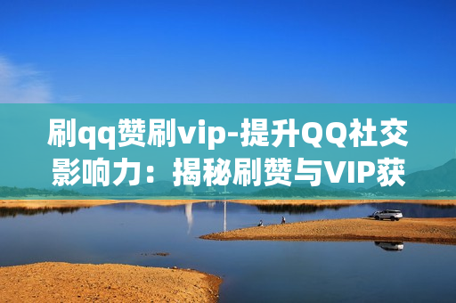 刷qq赞刷vip-提升QQ社交影响力：揭秘刷赞与VIP获取策略