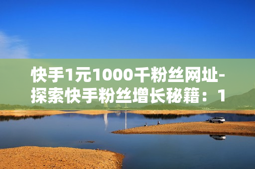 快手1元1000千粉丝网址-探索快手粉丝增长秘籍：1元购1000千粉丝策略深度解析\n\n一、引言