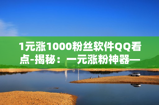 1元涨1000粉丝软件QQ看点-揭秘：一元涨粉神器——QQ看点背后的营销策略与实战指南