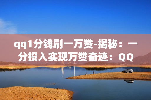 qq1分钱刷一万赞-揭秘：一分投入实现万赞奇迹：QQ空间点赞策略与技巧