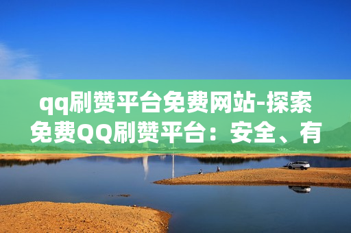 qq刷赞平台免费网站-探索免费QQ刷赞平台：安全、有效的方法与注意事项