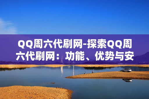 QQ周六代刷网-探索QQ周六代刷网：功能、优势与安全策略解析