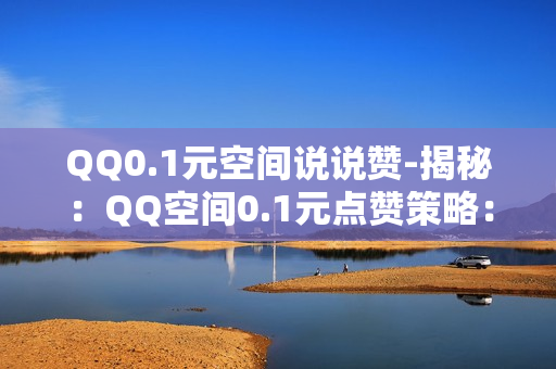 QQ0.1元空间说说赞-揭秘：QQ空间0.1元点赞策略：低成本营销与用户体验的双赢之道