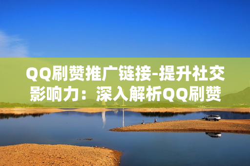 QQ刷赞推广链接-提升社交影响力：深入解析QQ刷赞推广链接的策略与技巧