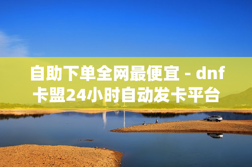 自助下单全网最便宜 - dnf卡盟24小时自动发卡平台,小熊秒赞网 - dy点赞在线自助平台网址