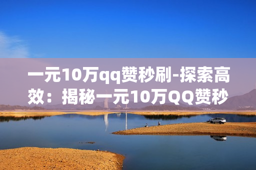 一元10万qq赞秒刷-探索高效：揭秘一元10万QQ赞秒刷背后的运营策略与风险