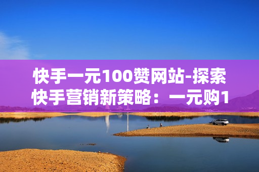 快手一元100赞网站-探索快手营销新策略：一元购100赞网站的实操指南与SEO优化秘籍