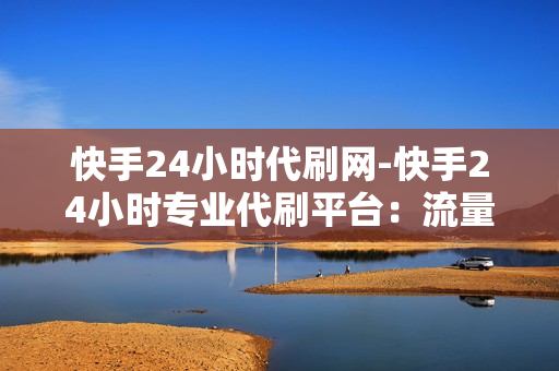 快手24小时代刷网-快手24小时专业代刷平台：流量提升秘籍全解析