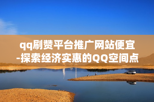 qq刷赞平台推广网站便宜-探索经济实惠的QQ空间点赞平台：高效推广策略揭秘