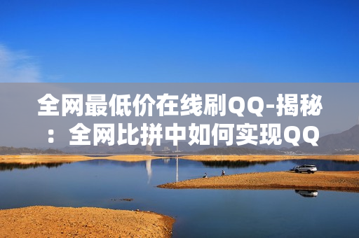 全网最低价在线刷QQ-揭秘：全网比拼中如何实现QQ积分高效刷分——在线策略与技巧解析