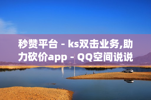 秒赞平台 - ks双击业务,助力砍价app - QQ空间说说赞免费软件