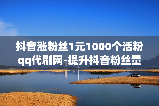 抖音涨粉丝1元1000个活粉qq代刷网-提升抖音粉丝量：1元1000活粉策略揭秘与SEO优化实践