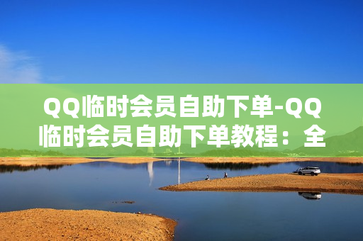 QQ临时会员自助下单-QQ临时会员自助下单教程：全流程操作指南与优化策略