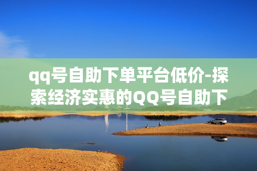 qq号自助下单平台低价-探索经济实惠的QQ号自助下单神器：低价策略与优势解析