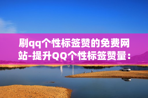 刷qq个性标签赞的免费网站-提升QQ个性标签赞量：揭秘免费网站与优化策略揭秘