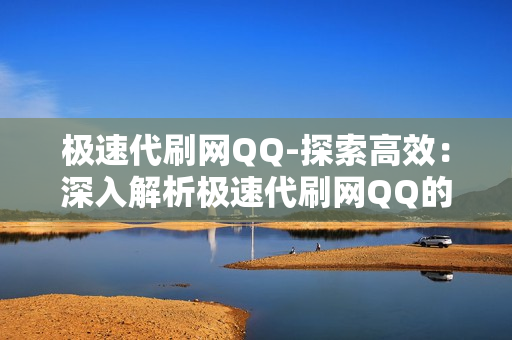 极速代刷网QQ-探索高效：深入解析极速代刷网QQ的服务与优势