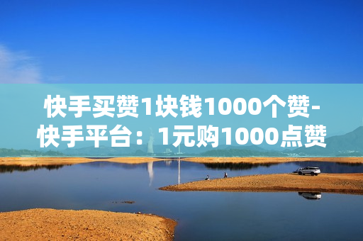 快手买赞1块钱1000个赞-快手平台：1元购1000点赞的营销策略与影响分析