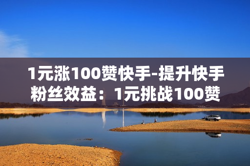 1元涨100赞快手-提升快手粉丝效益：1元挑战100赞策略揭秘与优化