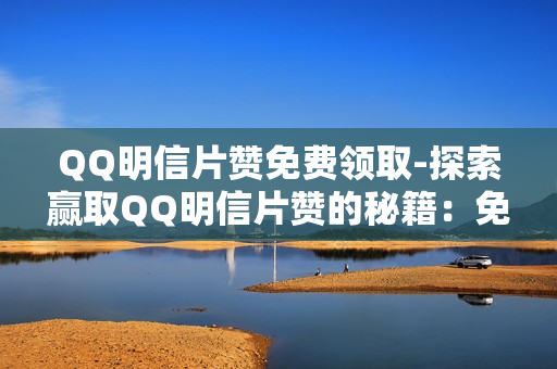 QQ明信片赞免费领取-探索赢取QQ明信片赞的秘籍：免费领取攻略与优化技巧