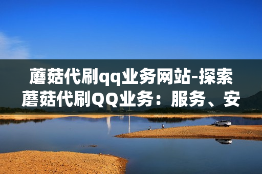 蘑菇代刷qq业务网站-探索蘑菇代刷QQ业务：服务、安全与选择指南