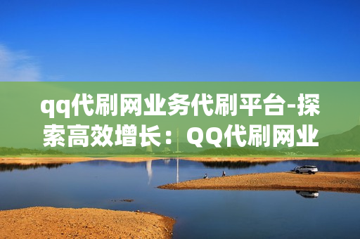 qq代刷网业务代刷平台-探索高效增长：QQ代刷网业务平台优化策略与实践