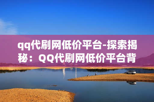 qq代刷网低价平台-探索揭秘：QQ代刷网低价平台背后的运营策略与风险分析