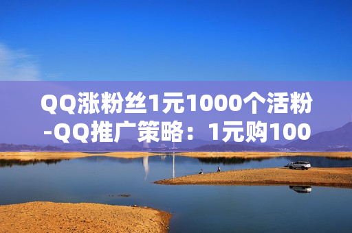 QQ涨粉丝1元1000个活粉-QQ推广策略：1元购1000活粉的秘密与实践指南