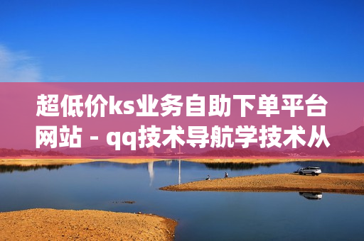 超低价ks业务自助下单平台网站 - qq技术导航学技术从这里开始,时光云秒赞 - dy低价免费刷