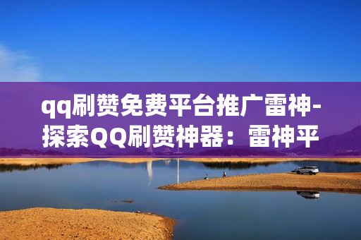 qq刷赞免费平台推广雷神-探索QQ刷赞神器：雷神平台的全方位评测与优化策略