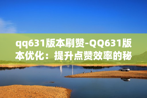 qq631版本刷赞-QQ631版本优化：提升点赞效率的秘籍与策略解析