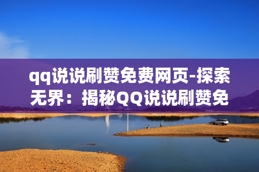 qq说说刷赞免费网页-探索无界：揭秘QQ说说刷赞免费网页背后的玄机与策略