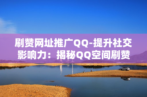 刷赞网址推广QQ-提升社交影响力：揭秘QQ空间刷赞网址的SEO优化策略