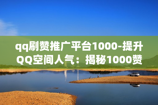 qq刷赞推广平台1000-提升QQ空间人气：揭秘1000赞推广平台的策略与技巧