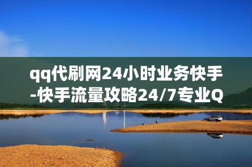 qq代刷网24小时业务快手-快手流量攻略24/7专业QQ代刷网：快手涨粉秘籍全解析