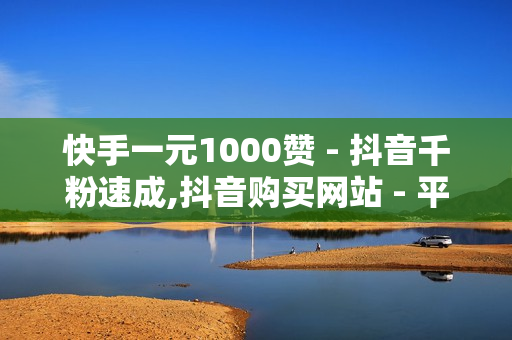 快手一元1000赞 - 抖音千粉速成,抖音购买网站 - 平台点赞