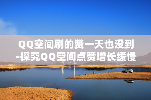 QQ空间刷的赞一天也没到-探究QQ空间点赞增长缓慢的秘密：策略解析与优化建议