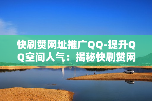 快刷赞网址推广QQ-提升QQ空间人气：揭秘快刷赞网址背后的优化策略