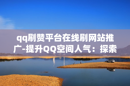 qq刷赞平台在线刷网站推广-提升QQ空间人气：探索高效在线刷赞平台的策略与SEO优化