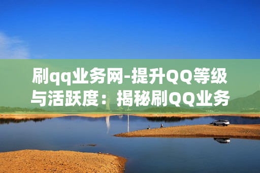 刷qq业务网-提升QQ等级与活跃度：揭秘刷QQ业务网的策略与技巧