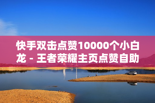 快手双击点赞10000个小白龙 - 王者荣耀主页点赞自助平台,如何快速刷亲密度 - 在线抖音点赞