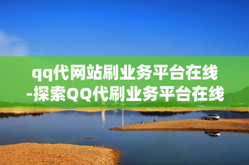 qq代网站刷业务平台在线-探索QQ代刷业务平台在线服务：优势、流程与风险解析